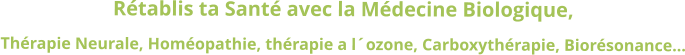 Rétablis ta Santé avec la Médecine Biologique, Thérapie Neurale, Homéopathie, thérapie a l´ozone, Carboxythérapie, Biorésonance…